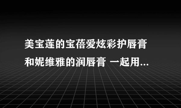 美宝莲的宝蓓爱炫彩护唇膏 和妮维雅的润唇膏 一起用 不会有反应吧