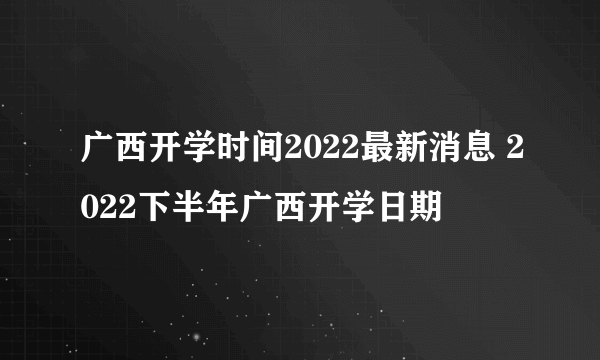 广西开学时间2022最新消息 2022下半年广西开学日期