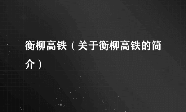 衡柳高铁（关于衡柳高铁的简介）