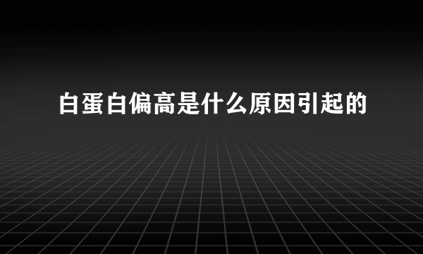 白蛋白偏高是什么原因引起的