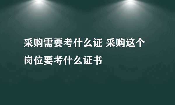 采购需要考什么证 采购这个岗位要考什么证书