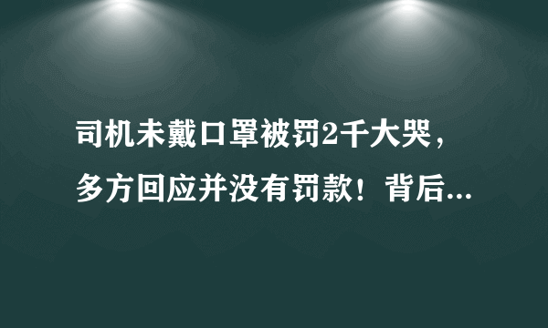 司机未戴口罩被罚2千大哭，多方回应并没有罚款！背后有人在炒作吗？