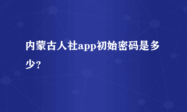 内蒙古人社app初始密码是多少？