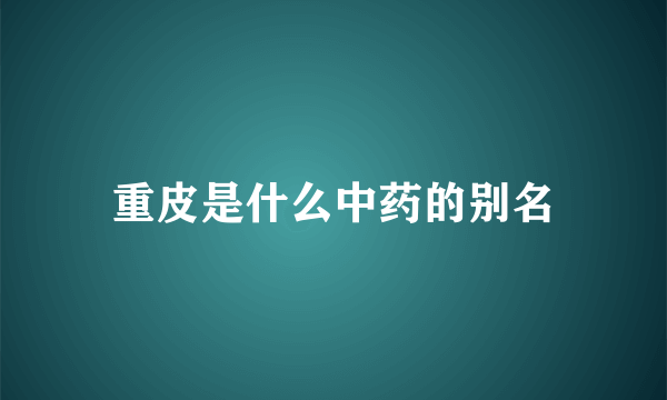 重皮是什么中药的别名