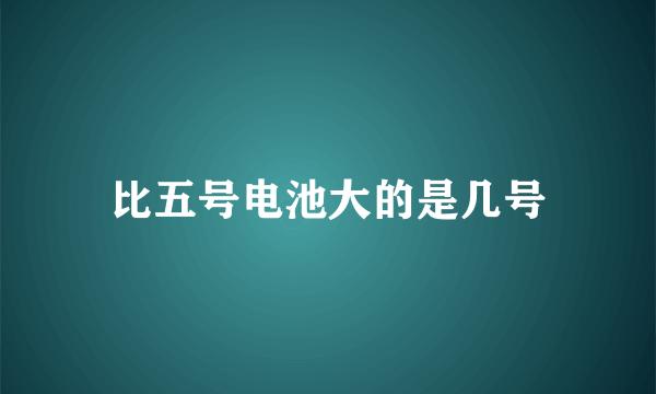 比五号电池大的是几号