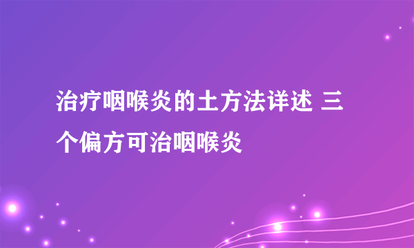 治疗咽喉炎的土方法详述 三个偏方可治咽喉炎