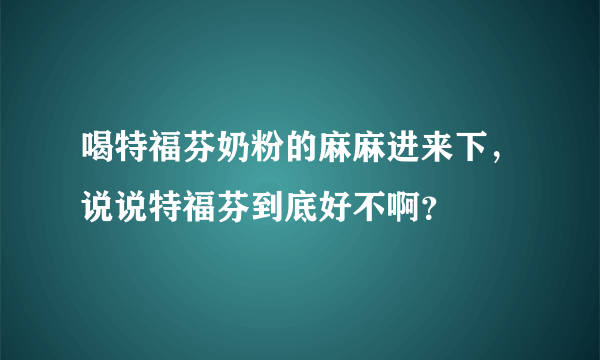 喝特福芬奶粉的麻麻进来下，说说特福芬到底好不啊？