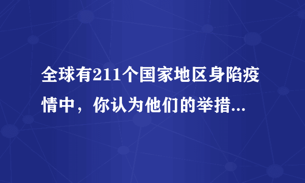 全球有211个国家地区身陷疫情中，你认为他们的举措高明么？为什么？