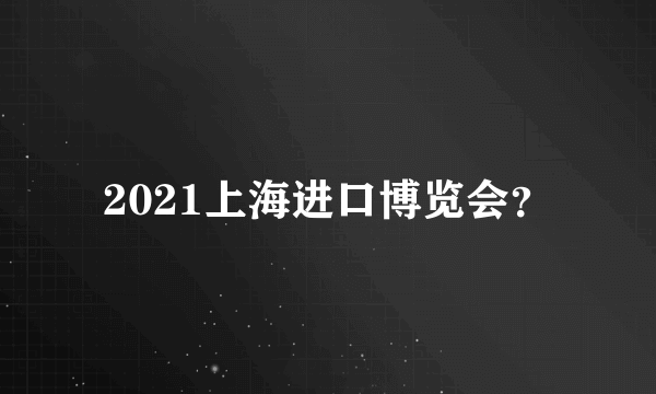 2021上海进口博览会？