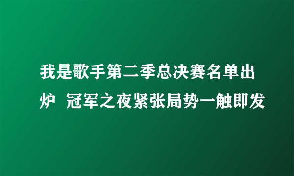 我是歌手第二季总决赛名单出炉  冠军之夜紧张局势一触即发