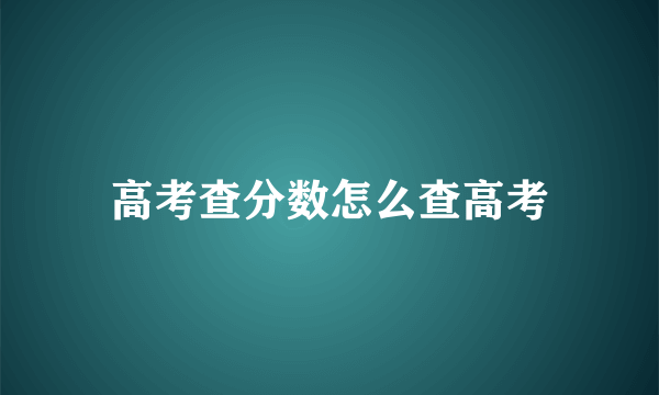 高考查分数怎么查高考