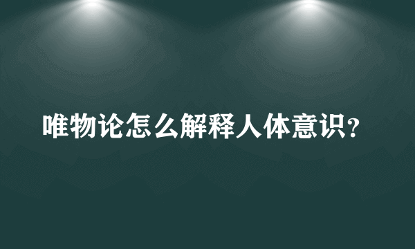 唯物论怎么解释人体意识？