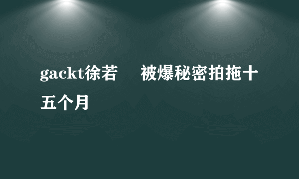 gackt徐若瑄 被爆秘密拍拖十五个月