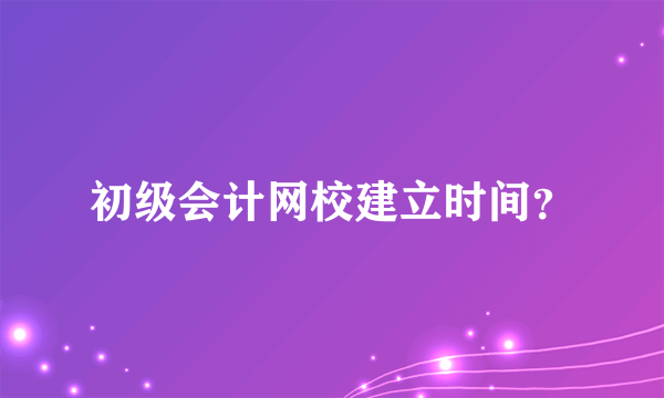 初级会计网校建立时间？