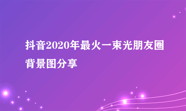 抖音2020年最火一束光朋友圈背景图分享