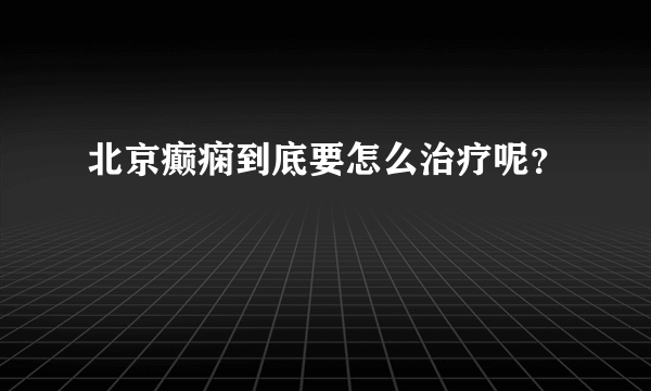 北京癫痫到底要怎么治疗呢？