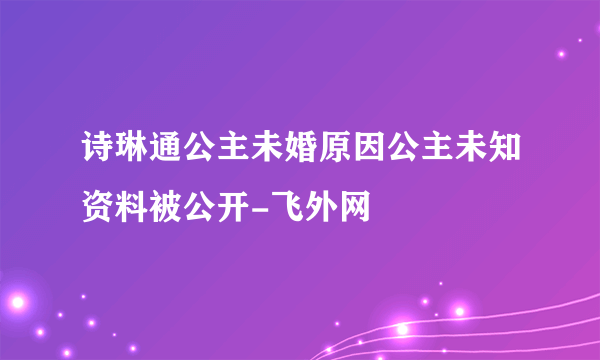 诗琳通公主未婚原因公主未知资料被公开-飞外网