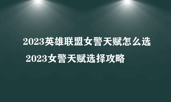 2023英雄联盟女警天赋怎么选 2023女警天赋选择攻略