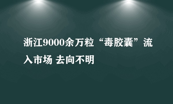 浙江9000余万粒“毒胶囊”流入市场 去向不明