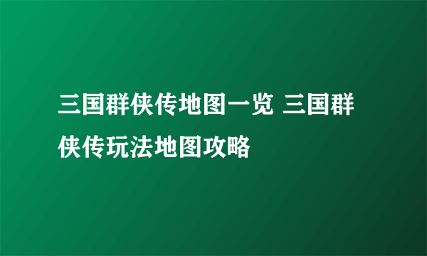 三国群侠传地图一览 三国群侠传玩法地图攻略