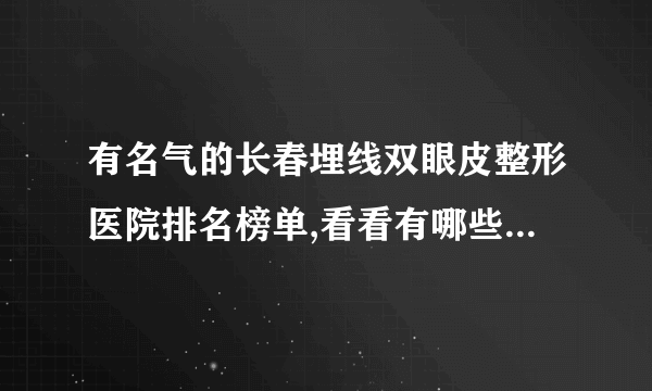 有名气的长春埋线双眼皮整形医院排名榜单,看看有哪些医院上榜?