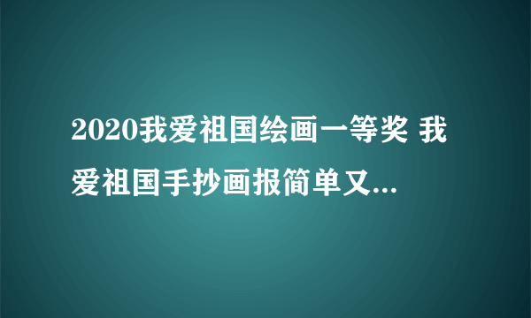 2020我爱祖国绘画一等奖 我爱祖国手抄画报简单又漂亮2020