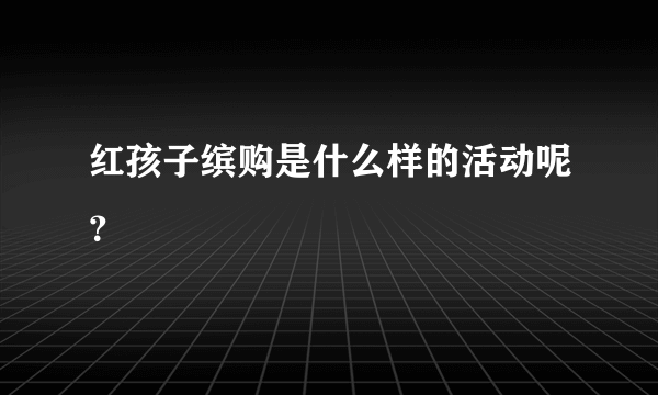 红孩子缤购是什么样的活动呢？