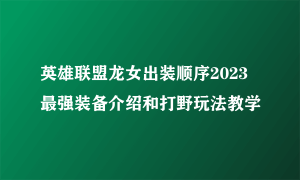 英雄联盟龙女出装顺序2023 最强装备介绍和打野玩法教学