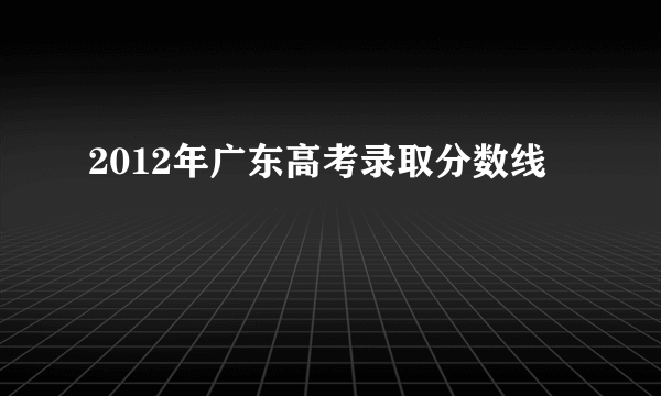 2012年广东高考录取分数线