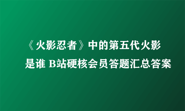 《火影忍者》中的第五代火影是谁 B站硬核会员答题汇总答案