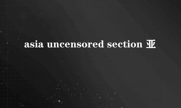 asia uncensored section 亚