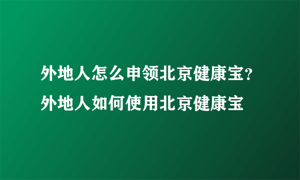 外地人怎么申领北京健康宝？外地人如何使用北京健康宝