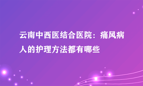 云南中西医结合医院：痛风病人的护理方法都有哪些