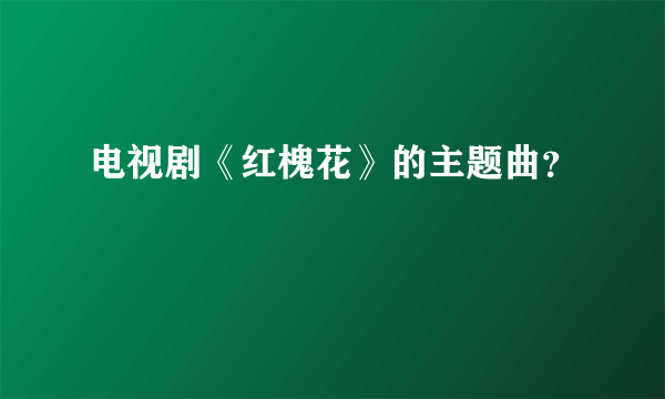 电视剧《红槐花》的主题曲？