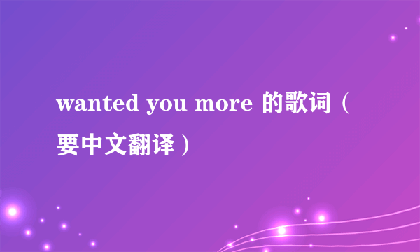 wanted you more 的歌词（要中文翻译）