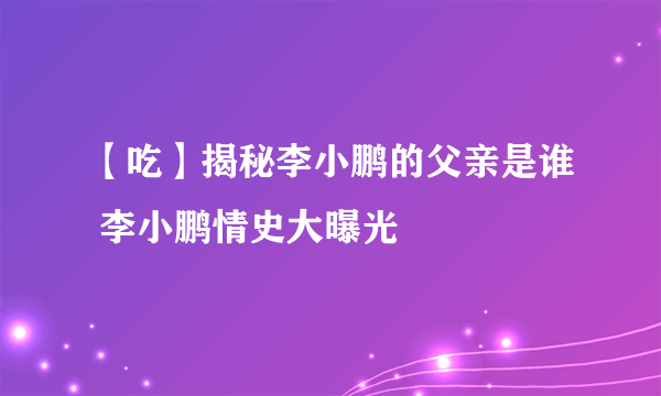 【吃】揭秘李小鹏的父亲是谁 李小鹏情史大曝光