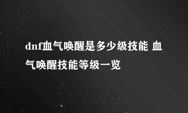 dnf血气唤醒是多少级技能 血气唤醒技能等级一览