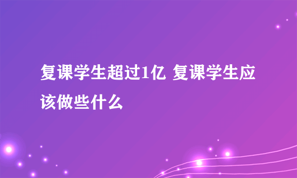 复课学生超过1亿 复课学生应该做些什么