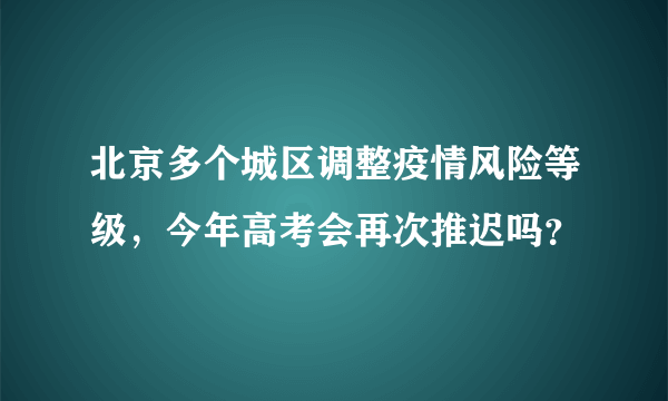 北京多个城区调整疫情风险等级，今年高考会再次推迟吗？