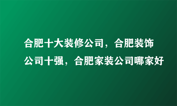 合肥十大装修公司，合肥装饰公司十强，合肥家装公司哪家好