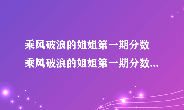 乘风破浪的姐姐第一期分数 乘风破浪的姐姐第一期分数及完整排名