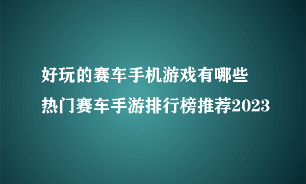 好玩的赛车手机游戏有哪些 热门赛车手游排行榜推荐2023