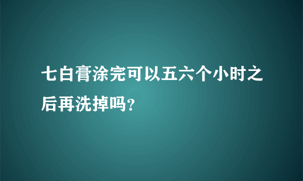 七白膏涂完可以五六个小时之后再洗掉吗？