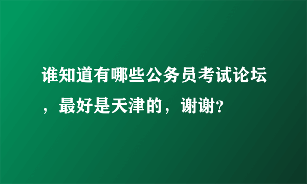 谁知道有哪些公务员考试论坛，最好是天津的，谢谢？