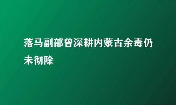 落马副部曾深耕内蒙古余毒仍未彻除