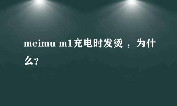 meimu m1充电时发烫 ，为什么？