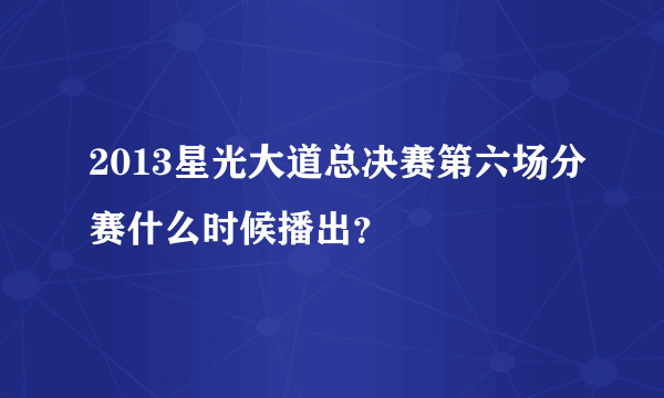 2013星光大道总决赛第六场分赛什么时候播出？