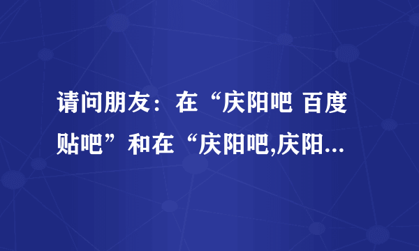 请问朋友：在“庆阳吧 百度贴吧”和在“庆阳吧,庆阳贴吧_庆阳论坛”发表贴子一样吗