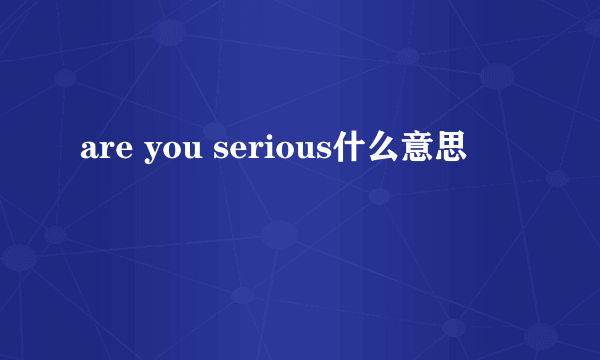 are you serious什么意思