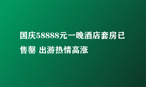 国庆58888元一晚酒店套房已售罄 出游热情高涨